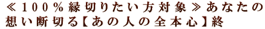 ≪100％縁切りたい方対象≫あなたの想い断切る【あの人の全本心】終