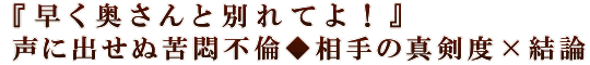 『早く奥さんと別れてよ！』声に出せぬ苦悶不倫◆相手の真剣度×結論