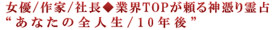 女優/作家/社長◆業界TOPが頼る神憑り霊占“あなたの全人生/10年後”