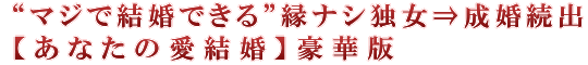 “マジで結婚できる”縁ナシ独女⇒成婚続出【あなたの愛結婚】豪華版