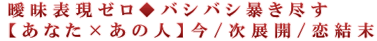 曖昧表現ゼロ◆バシバシ暴き尽す【あなた×あの人】今/次展開/恋結末