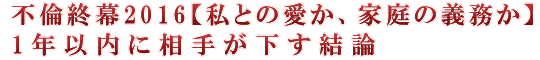 不倫終幕2016【私との愛か、家庭の義務か】1年以内に相手が下す結論