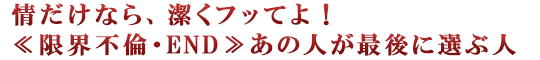 情だけなら、潔くフッてよ！≪限界不倫・END≫あの人が最後に選ぶ人