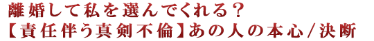 離婚して私を選んでくれる？【責任伴う真剣不倫】あの人の本心/決断