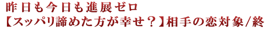 昨日も今日も進展ゼロ【スッパリ諦めた方が幸せ？】相手の恋対象/終