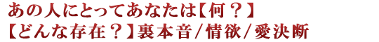 あの人にとってあなたは【何？】【どんな存在？】裏本音/情欲/愛決断