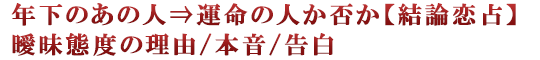 年下のあの人⇒運命の人か否か【結論恋占】曖昧態度の理由/本音/告白