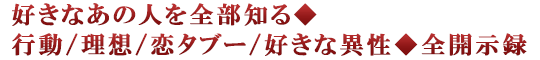 好きなあの人を全部知る◆行動/理想/恋タブー/好きな異性◆全開示録
