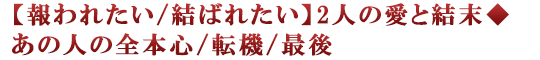 【報われたい/結ばれたい】2人の愛と結末◆あの人の全本心/転機/最後